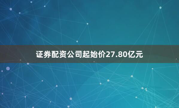 证券配资公司起始价27.80亿元