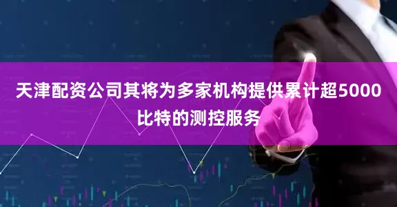天津配资公司其将为多家机构提供累计超5000比特的测控服务