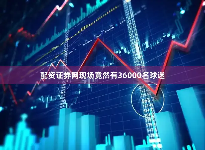 配资证券网现场竟然有36000名球迷