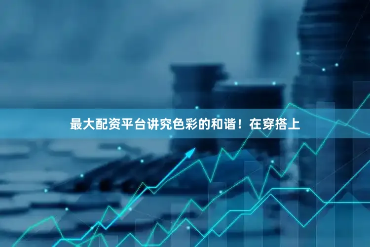 最大配资平台讲究色彩的和谐！在穿搭上