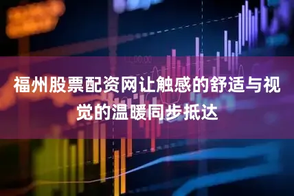 福州股票配资网让触感的舒适与视觉的温暖同步抵达