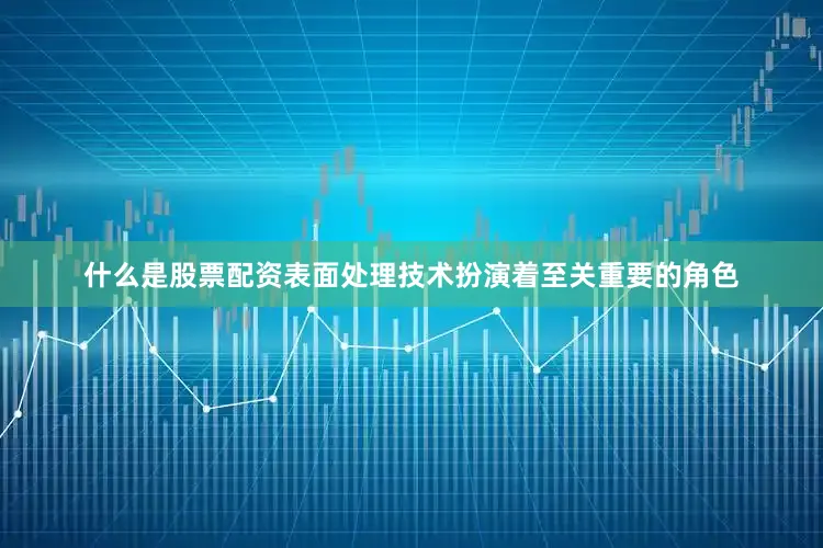 什么是股票配资表面处理技术扮演着至关重要的角色