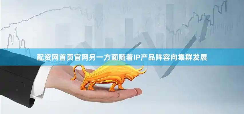 配资网首页官网另一方面随着IP产品阵容向集群发展