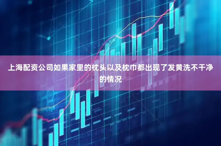 上海配资公司如果家里的枕头以及枕巾都出现了发黄洗不干净的情况