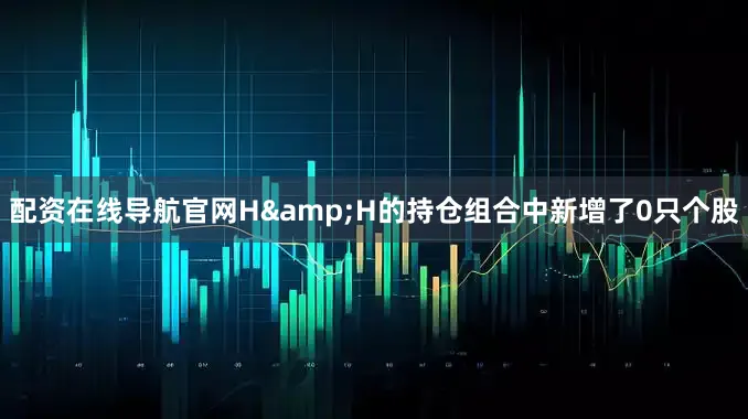 配资在线导航官网H&H的持仓组合中新增了0只个股