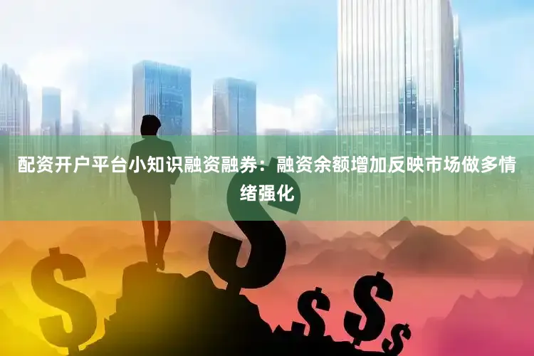 配资开户平台小知识融资融券：融资余额增加反映市场做多情绪强化