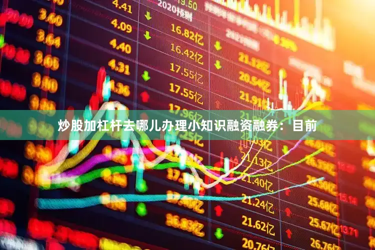 炒股加杠杆去哪儿办理小知识融资融券：目前
